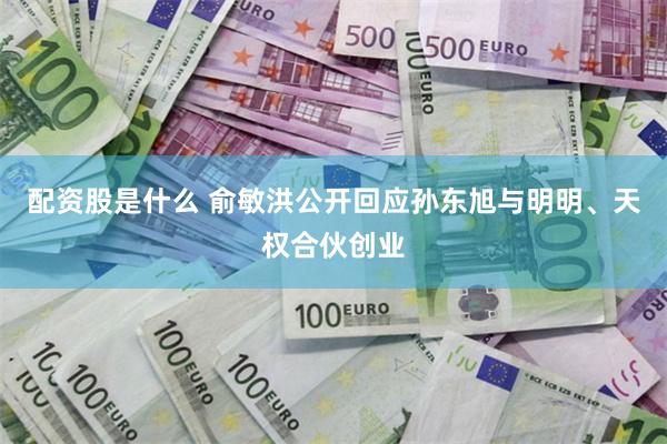 配资股是什么 俞敏洪公开回应孙东旭与明明、天权合伙创业