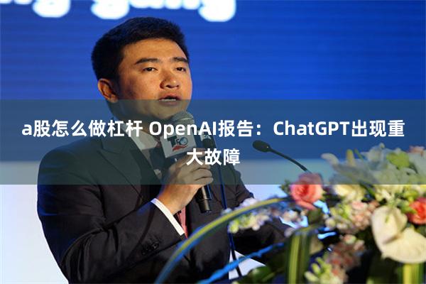 a股怎么做杠杆 OpenAI报告：ChatGPT出现重大故障