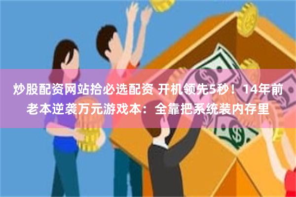 炒股配资网站拾必选配资 开机领先5秒！14年前老本逆袭万元游戏本：全靠把系统装内存里