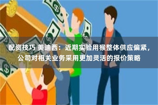 配资技巧 美迪西：近期实验用猴整体供应偏紧，公司对相关业务采用更加灵活的报价策略