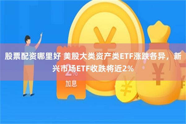股票配资哪里好 美股大类资产类ETF涨跌各异,新兴市场ETF收跌将近2%