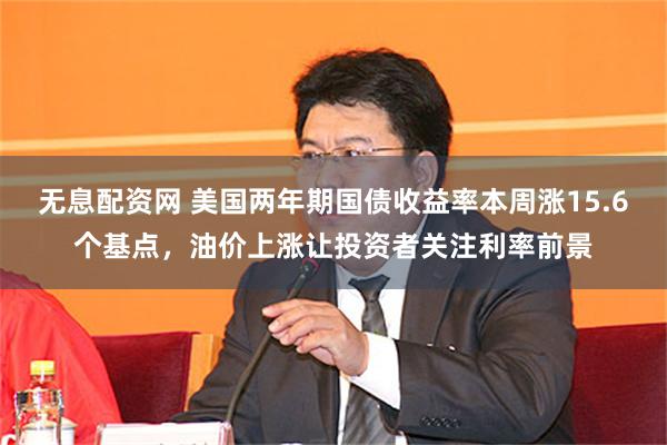 无息配资网 美国两年期国债收益率本周涨15.6个基点，油价上涨让投资者关注利率前景