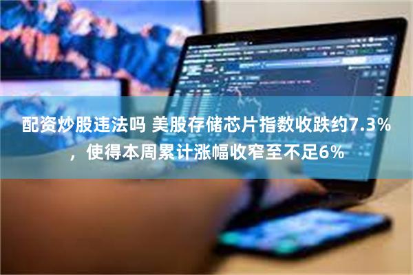 配资炒股违法吗 美股存储芯片指数收跌约7.3%,使得本周累计涨幅收窄至不足6%