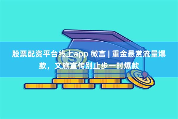 股票配资平台线上app 微言 | 重金悬赏流量爆款，文旅宣传别止步一时爆款