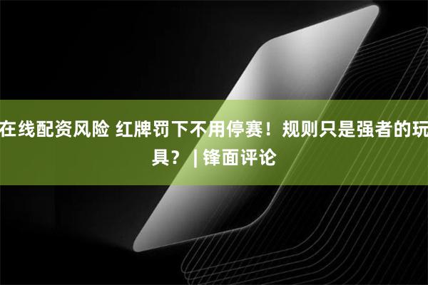 在线配资风险 红牌罚下不用停赛！规则只是强者的玩具？ | 锋面评论