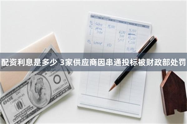 配资利息是多少 3家供应商因串通投标被财政部处罚