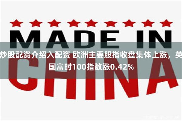 炒股配资介绍入配资 欧洲主要股指收盘集体上涨，英国富时100指数涨0.42%