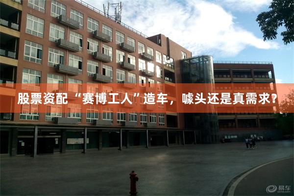 股票资配 “赛博工人”造车，噱头还是真需求？