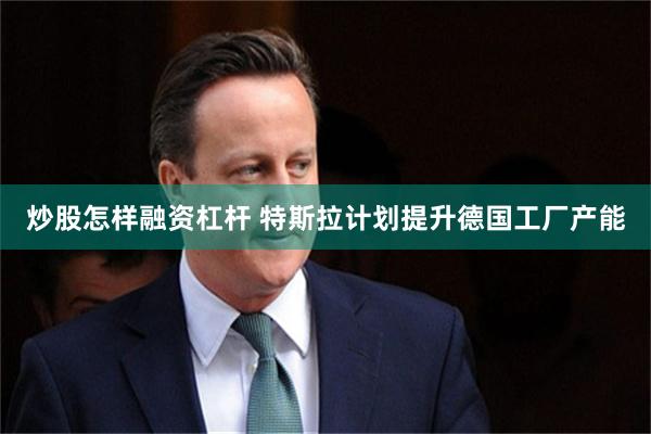 炒股怎样融资杠杆 特斯拉计划提升德国工厂产能