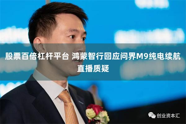 股票百倍杠杆平台 鸿蒙智行回应问界M9纯电续航直播质疑