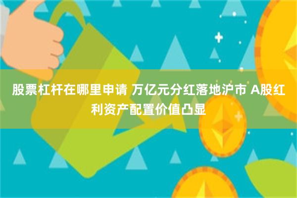 股票杠杆在哪里申请 万亿元分红落地沪市 A股红利资产配置价值凸显