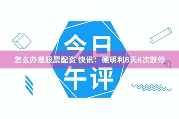 怎么办理股票配资 快讯：德明利8天6次跌停