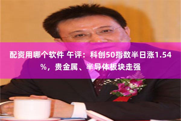 配资用哪个软件 午评：科创50指数半日涨1.54%，贵金属、半导体板块走强