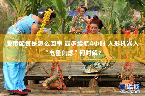 股市配资是怎么回事 最多续航4小时 人形机器人“电量焦虑”何时解？