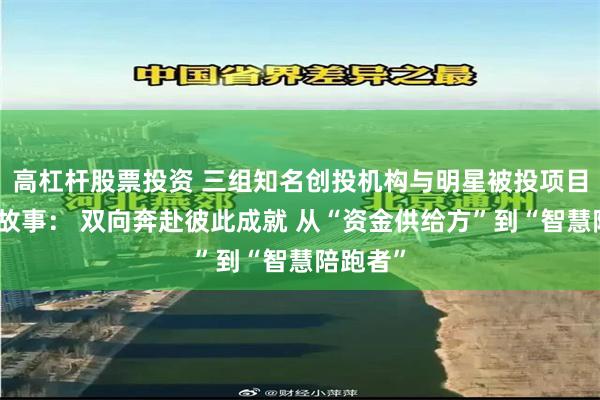 高杠杆股票投资 三组知名创投机构与明星被投项目背后的故事： 双向奔赴彼此成就 从“资金供给方”到“智慧陪跑者”