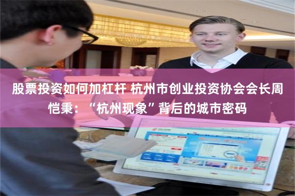 股票投资如何加杠杆 杭州市创业投资协会会长周恺秉：“杭州现象”背后的城市密码