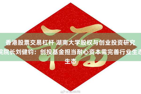 香港股票交易杠杆 湖南大学股权与创业投资研究院院长刘健钧：创投基金担当耐心资本需完善行业生态