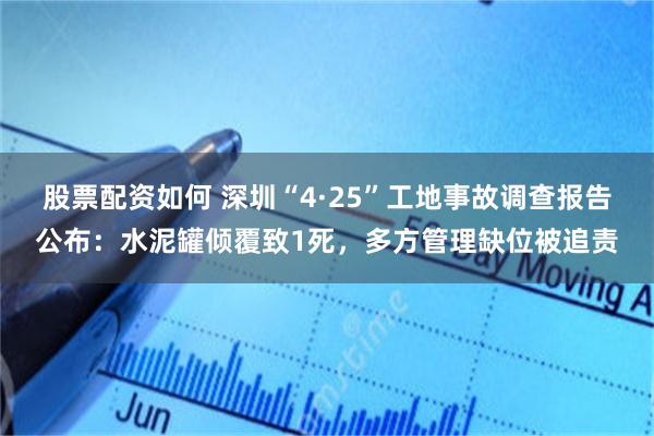股票配资如何 深圳“4·25”工地事故调查报告公布：水泥罐倾覆致1死，多方管理缺位被追责