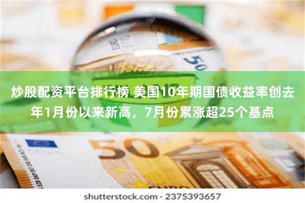 炒股配资平台排行榜 美国10年期国债收益率创去年1月份以来新高，7月份累涨超25个基点