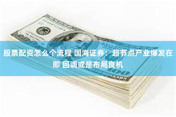 股票配资怎么个流程 国海证券：超节点产业爆发在即 回调或是布局良机
