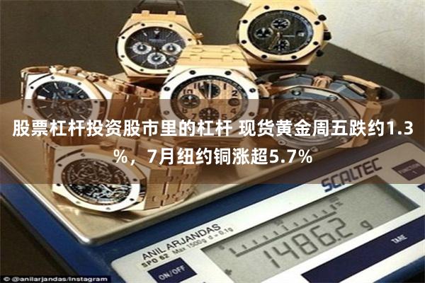 股票杠杆投资股市里的杠杆 现货黄金周五跌约1.3%，7月纽约铜涨超5.7%