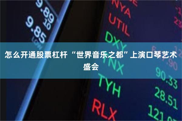 怎么开通股票杠杆 “世界音乐之都”上演口琴艺术盛会