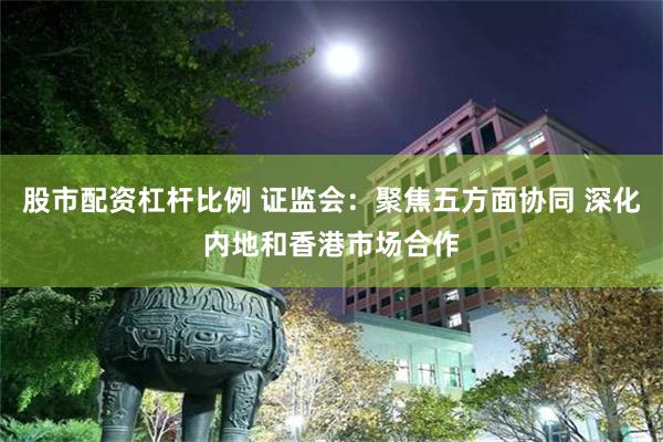 股市配资杠杆比例 证监会：聚焦五方面协同 深化内地和香港市场合作
