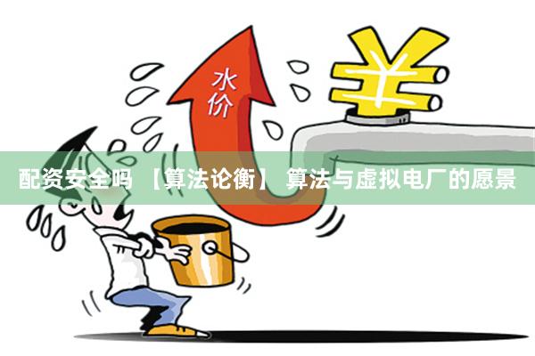 配资安全吗 【算法论衡】 算法与虚拟电厂的愿景