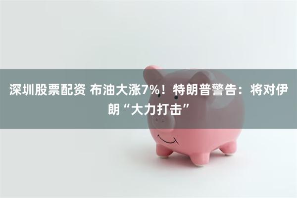 深圳股票配资 布油大涨7%！特朗普警告：将对伊朗“大力打击”